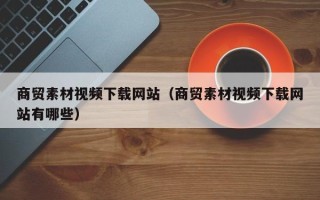 偃师商贸素材视频下载网站（商贸素材视频下载网站有哪些）