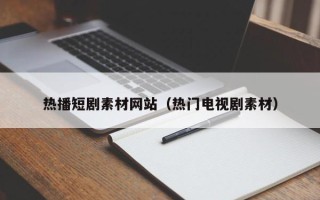 偃师热播短剧素材网站（热门电视剧素材）