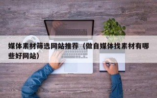 偃师媒体素材筛选网站推荐（做自媒体找素材有哪些好网站）