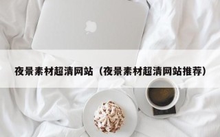 偃师夜景素材超清网站（夜景素材超清网站推荐）