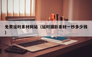 偃师免费延时素材网站（延时摄影素材一秒多少钱）