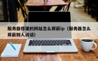 偃师服务器搭建的网站怎么屏蔽ip（服务器怎么屏蔽别人说话）