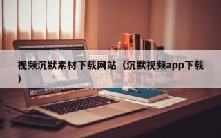 偃师视频沉默素材下载网站（沉默视频app下载）