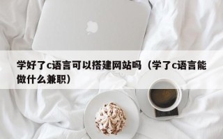偃师学好了c语言可以搭建网站吗（学了c语言能做什么兼职）
