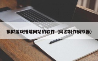 偃师模拟游戏搭建网站的软件（网游制作模拟器）