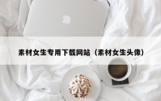 偃师素材女生专用下载网站（素材女生头像）